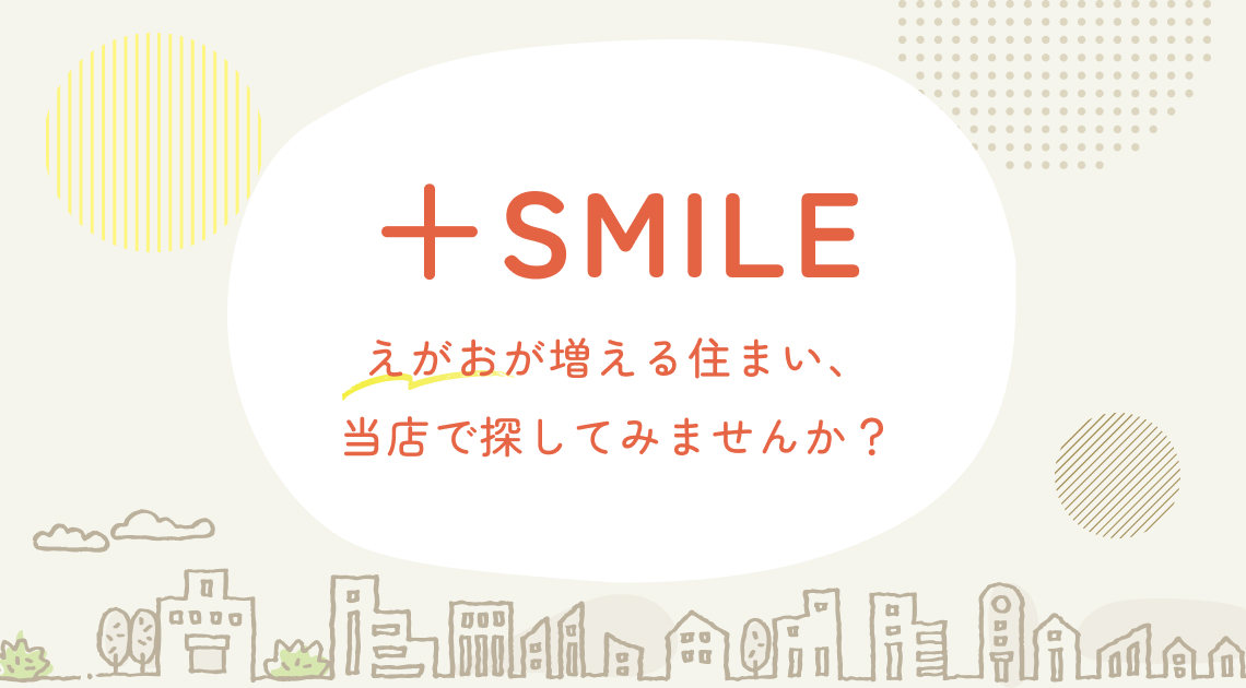 +SMILE えがおが増える住まい、当店で探してみませんか?